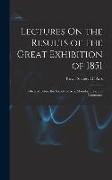Lectures On the Results of the Great Exhibition of 1851: Delivered Before the Society of Arts, Manufactures, and Commerce