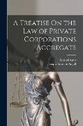 A Treatise On the Law of Private Corporations Aggregate