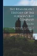 The Remarkable History of the Hudson's Bay Company: Including That of the French Furtraders of North-Western Canada and of the North West, XY, and Ast