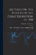 Lectures On the Results of the Great Exhibition of 1851: Delivered Before the Society of Arts, Manufactures, and Commerce