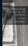 A Practical Treatise On Brewing: With the Mode of Using the Thermometer and Saccharometer, Chiefly Designed for Private Families