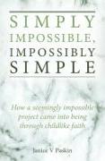Simply Impossible, Impossibly Simple: How a Seemingly Impossible Project Came Into Being Through Childlike Faith