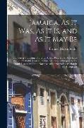 Jamaica, As It Was, As It Is, and As It May Be: Comprising Interesting Topics for Absent Proprietors, Merchants &c., and Valuable Hints to Persons Int