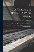 A complete dictionary of music: Containing a full and clear explanation, divested of technical phrases, of all the words and terms, English, Italian