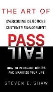 The Art of PASS FAIL - Overcoming Objections and Customer Management: How to Persuade Others and Maximize Your Life