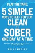 Play the Tape: 5 Simple Ways to Help You Get CLEAN and SOBER One Day at a Time Recovery From the Addiction of Drugs and Alcohol is Po