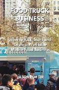 Food Truck Business: How to Kick-Start and Grow a Profitable Mobile Food Business