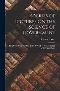 A Series of Lectures On the Science of Government: Intended to Prepare the Student for the Study of the Constitution of the United States