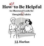 How Not to Be Helpful: An Illustrated Guide for Thoughtless Adults