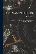 Galvanized Iron, Its Manufacture and Uses. A Detailed Description of This Important Industry and Its