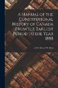 A Manual of the Constitutional History of Canada From the Earliest Period to the Year 1888