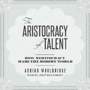 The Aristocracy of Talent: How Meritocracy Made the Modern World