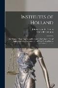 Institutes of Holland, or, Manual of law, Practice, and Mercantile law, for the use of Judges, Lawyers, Merchants, and all who Wish to Have a General