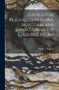 Geological Researches in China, Mongolia, and Japan, During the Years 1862 to 1865
