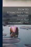 How to Strengthen the Memory: Or, Natural and Scientific Methods of Never Forgetting