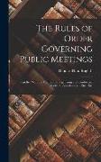 The Rules of Order Governing Public Meetings: Together With the Methods of Organizing and Conducting Societies, Associations ... Etc., Etc