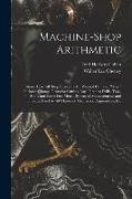 Machine-Shop Arithmetic: Shows How All Shop Problems Are Worked Out and "Why." Includes Change Gears for Cutting Any Threads, Drills, Taps, Shi