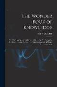 The Wonder Book of Knowledge: The Marvels of Modern Industry and Invention, The Interesting Stories of Common Things, The Mysterious Processes of Na