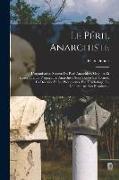 Le Péril Anarchiste: L'organisation Secrète Du Parti Anarchiste. Origines Et Historique. La Propagande Anarchiste Sous Toutes Ses Formes. L