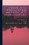 Origin of the Sikh Power in the Punjab and Political Life of Maharaja Ranjit Singh, With an Account of the Religion, Laws, and Customs of Sikhs