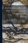 Illustrations Of The Geology Of Yorkshire: Or, A Description Of The Strata And Organic Remains: Accompanied By A Geological Map, Sections And Plates O