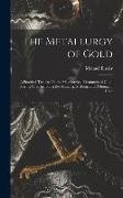 The Metallurgy of Gold: A Practical Treatise On the Metallurgical Treatment of Gold-Bearing Ores Including the Assaying, Melting, and Refining