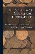 The ABC of war Medals and Decorations: Being the History of the Manner in Which They Were won, and a Complete Record of Their Award, Their Characteris