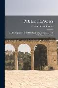 Bible Places: Or, The Topography of the Holy Land: a Succint Account of All the Places, Rivers, And