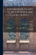 Elizabeth De Valois, Queen of Spain, and the Court of Philip Ii.: From Numerous Unpublished Sources in the Archives of France, Italy, and Spain, Volum