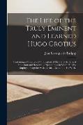 The Life of the Truly Eminent and Learned Hugo Grotius: Containing a Copious and Circumstantial History of the Several Important and Honourable Negoti