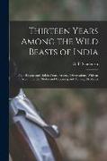 Thirteen Years Among the Wild Beasts of India: Their Haunts and Habits From Personal Observations, With an Account of the Modes and Capturing and Tami