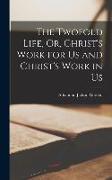 The Twofold Life, Or, Christ's Work for Us and Christ's Work in Us