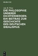 Die Philosophie unserer Dichterheroen. Ein Beitrag zur Geschichte des deutschen Idealismus