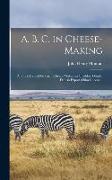 A. B. C. in Cheese-making, a Short Manual for Farm Cheese-makers in Cheddar, Gouda, Danish Export (skim Cheese)