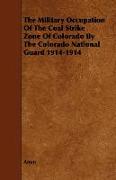 The Military Occupation of the Coal Strike Zone of Colorado by the Colorado National Guard 1914-1914