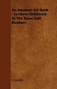 An Amateur Art Book - Lectures Delivered at the Town Hall Banbury