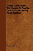 Where Ghosts Walk - The Haunts of Familiar Characters in History and Literature