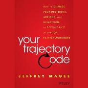 Your Trajectory Code: How to Change Your Decisions, Actions, and Directions, to Become Part of the Top 1% High Achievers