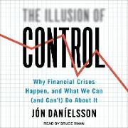 The Illusion of Control: Why Financial Crises Happen, and What We Can (and Can't) Do about It