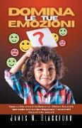 Domina le tue Emozioni - Impara a Controllare le tue Emozioni per Ottenere Successi in Ogni Ambito della tua Vita e Raggiungere i tuoi Obiettivi Personali e Professionali