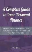 A Complete Guide To Your Personal Finance How to Use Your Money and Other Resources to Achieve The Happiness You Want In Your Life