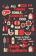 All Things Edible, Random & Odd: Essays on Grief, Love & Food