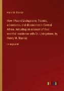 How I Found Livingstone, Travels, adventures, and discoveres in Central Africa, including an account of four months' residence with Dr. Livingstone, by Henry M. Stanley