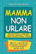 Mamma non Urlare: Manuale Pratico su Come Farsi Ascoltare e Prevenire i Capricci Dimenticandoti di Rabbia e Stress. Applica la Disciplin