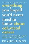 Everything You Hoped You'd Never Need to Know about Colorectal Cancer: A Doctor's Very Personal Guide to Getting Through the Sh*t and Beyond