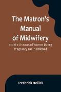 The Matron's Manual of Midwifery, and the Diseases of Women During Pregnancy and in Childbed, Being a Familiar and Practical Treatise, More Especially Intended for the Instruction of Females Themselves, but Adapted Also for Popular Use among Students and