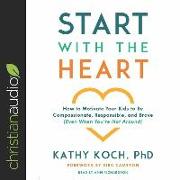 Start with the Heart Lib/E: How to Motivate Your Kids to Be Compassionate, Responsible, and Brave (Even When You're Not Around)
