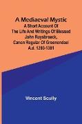 A Mediaeval Mystic, A Short Account of the Life and Writings of Blessed John Ruysbroeck, Canon Regular of Groenendael A.D. 1293-1381