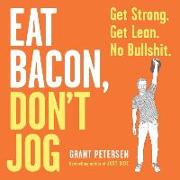 Eat Bacon, Don't Jog Lib/E: Get Strong. Get Lean. No Bullshit