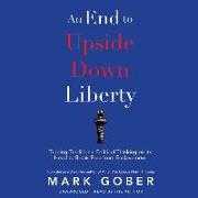 An End to Upside Down Liberty: Turning Traditional Political Thinking on Its Head to Break Free from Enslavement